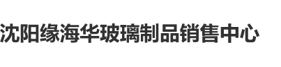 大丁丁老师日小穴勉费看视频沈阳缘海华玻璃制品销售中心